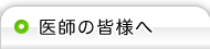 医師の皆様へ