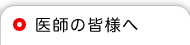 医師の皆様へ